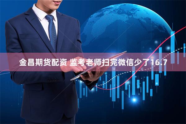 金昌期货配资 监考老师扫完微信少了16.7