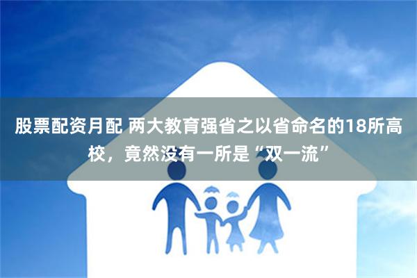 股票配资月配 两大教育强省之以省命名的18所高校，竟然没有一所是“双一流”