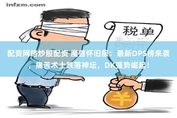 配资网络炒股配资 魔兽怀旧服：最新DPS榜来袭，痛苦术士跌落神坛，DK强势崛起！