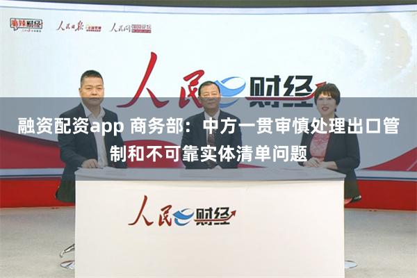 融资配资app 商务部：中方一贯审慎处理出口管制和不可靠实体清单问题