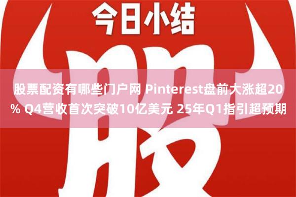 股票配资有哪些门户网 Pinterest盘前大涨超20% Q4营收首次突破10亿美元 25年Q1指引超预期