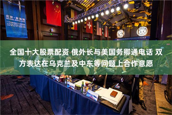 全国十大股票配资 俄外长与美国务卿通电话 双方表达在乌克兰及中东等问题上合作意愿