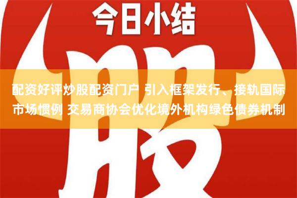 配资好评炒股配资门户 引入框架发行、接轨国际市场惯例 交易商协会优化境外机构绿色债券机制