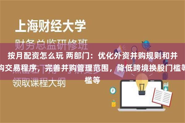 按月配资怎么玩 两部门：优化外资并购规则和并购交易程序，完善并购管理范围，降低跨境换股门槛等