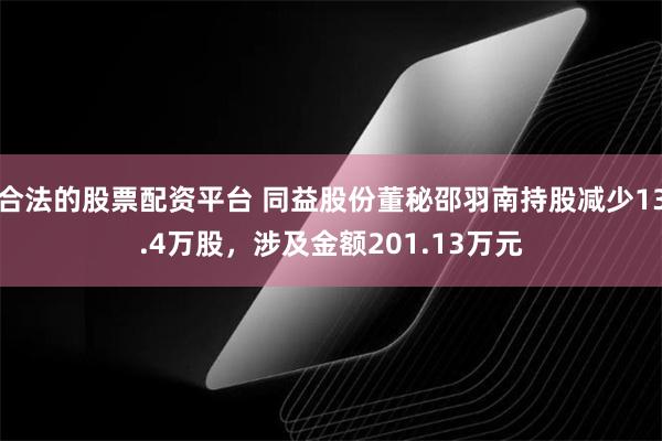 合法的股票配资平台 同益股份董秘邵羽南持股减少13.4万股，涉及金额201.13万元